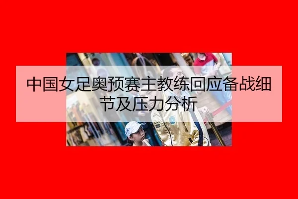 中国女足奥预赛主教练回应备战细节及压力分析