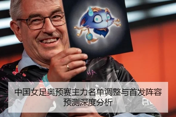 中国女足奥预赛主力名单调整与首发阵容预测深度分析